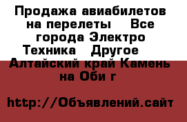 Продажа авиабилетов на перелеты  - Все города Электро-Техника » Другое   . Алтайский край,Камень-на-Оби г.